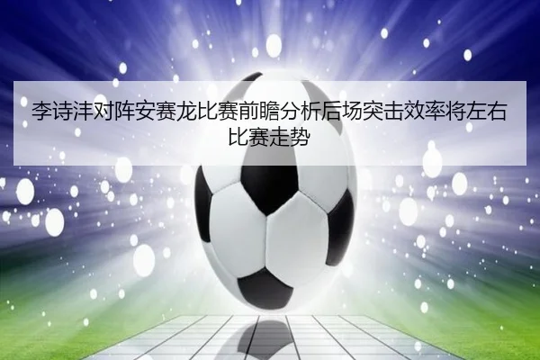 李诗沣对阵安赛龙比赛前瞻分析后场突击效率将左右比赛走势 - MILE