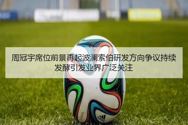 周冠宇席位前景再起波澜索伯研发方向争议持续发酵引发业界广泛关注