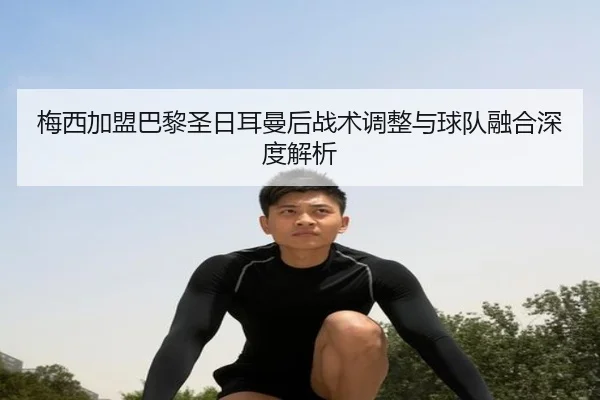 梅西加盟巴黎圣日耳曼后战术调整与球队融合深度解析
