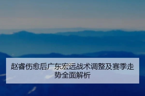 赵睿伤愈后广东宏远战术调整及赛季走势全面解析