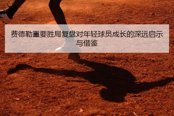 费德勒重要胜局复盘对年轻球员成长的深远启示与借鉴