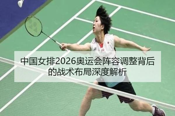 中国女排2026奥运会阵容调整背后的战术布局深度解析