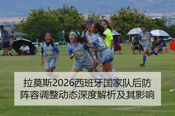 拉莫斯2026西班牙国家队后防阵容调整动态深度解析及其影响